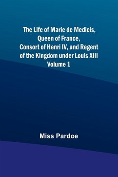 The Life of Marie de Medicis, Queen of France, Consort of Henri IV, and Regent of the Kingdom under Louis XIII - Volume 1 - Miss Pardoe
