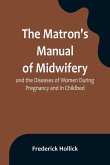 The Matron's Manual of Midwifery, and the Diseases of Women During Pregnancy and in Childbed; Being a Familiar and Practical Treatise, More Especially Intended for the Instruction of Females Themselves, but Adapted Also for Popular Use among Students and