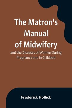 The Matron's Manual of Midwifery, and the Diseases of Women During Pregnancy and in Childbed; Being a Familiar and Practical Treatise, More Especially Intended for the Instruction of Females Themselves, but Adapted Also for Popular Use among Students and - Hollick, Frederick