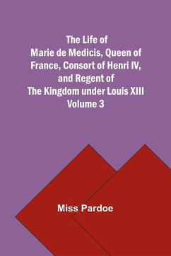 The Life of Marie de Medicis, Queen of France, Consort of Henri IV, and Regent of the Kingdom under Louis XIII - Volume 3 - Miss Pardoe