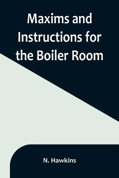 Maxims and Instructions for the Boiler Room; Useful to Engineers, Firemen & Mechanics; Relating to Steam Generators, Pumps, Appliances, Steam Heating, Practical Plumbing, etc. - Hawkins, N.
