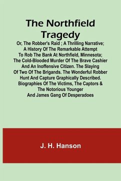 The Northfield Tragedy; or, the Robber's Raid ; A Thrilling Narrative; A history of the remarkable attempt to rob the bank at Northfield, Minnesota; the Cold-Blooded Murder of the Brave Cashier and an Inoffensive Citizen. The Slaying of Two of the Brigand - H. Hanson, J.