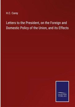 Letters to the President, on the Foreign and Domestic Policy of the Union, and its Effects - Carey, H. C.