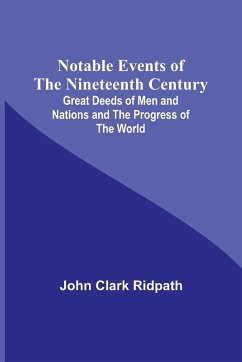 Notable Events of the Nineteenth Century ; Great Deeds of Men and Nations and the Progress of the World - Clark Ridpath, John