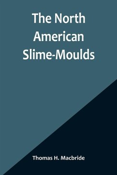 The North American Slime-Moulds ; A Descriptive List of All Species of Myxomycetes Hitherto Reported from the Continent of North America, with Notes on Some Extra-Limital Species - H. Macbride, Thomas