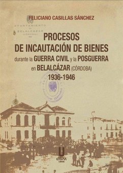 Procesos de Incautación de Bienes durante la Guerra Civil y la Posguerra en Belalcázar (Córdoba) 1936-1946 Cover Procesos de Incautación de Bienes durante la Guerra Civil y la Posguerra en Belalcázar (Córdoba) 1936-1946