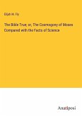 The Bible True; or, The Cosmogony of Moses Compared with the Facts of Science