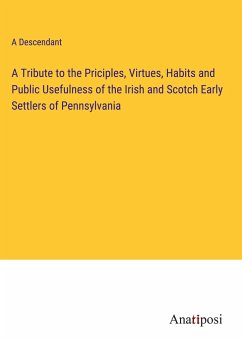 A Tribute to the Priciples, Virtues, Habits and Public Usefulness of the Irish and Scotch Early Settlers of Pennsylvania - A Descendant