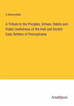 A Tribute to the Priciples, Virtues, Habits and Public Usefulness of the Irish and Scotch Early Settlers of Pennsylvania - A Descendant