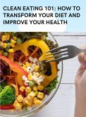 Clean Eating 101: How to Transform Your Diet and Improve Your Health (eBook, ePUB)