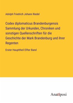 Codex diplomaticus Brandenburgensis Sammlung der Urkunden, Chroniken und sonstigen Quellenschriften für die Geschichte der Mark Brandenburg und ihrer Regenten - Riedel, Adolph Friedrich Johann