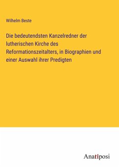 Die bedeutendsten Kanzelredner der lutherischen Kirche des Reformationszeitalters, in Biographien und einer Auswahl ihrer Predigten - Beste, Wilhelm