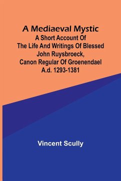 A Mediaeval Mystic; A Short Account of the Life and Writings of Blessed John Ruysbroeck, Canon Regular of Groenendael A.D. 1293-1381 - Scully, Vincent