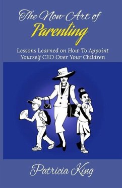 The Non-Art of Parenting: Lessons Learned on How To Appoint Yourself CEO Over Your Children - King, Patricia