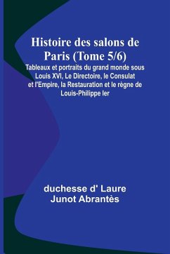 Histoire des salons de Paris (Tome 5/6); Tableaux et portraits du grand monde sous Louis XVI, Le Directoire, le Consulat et l'Empire, la Restauration et le règne de Louis-Philippe Ier - D' Laure Junot Abrantès, Duchesse