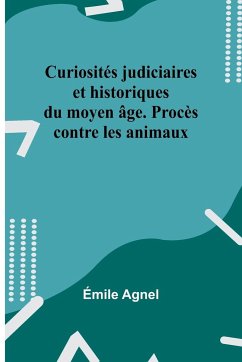 Curiosités judiciaires et historiques du moyen âge. Procès contre les animaux - Agnel, Émile