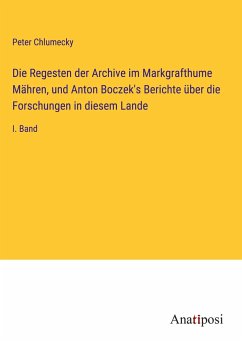 Die Regesten der Archive im Markgrafthume Mähren, und Anton Boczek's Berichte über die Forschungen in diesem Lande - Chlumecky, Peter