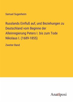 Russlands Einfluß auf, und Beziehungen zu Deutschland vom Beginne der Alleinregierung Peters I. bis zum Tode Nikolaus I. (1689-1855) - Sugenheim, Samuel