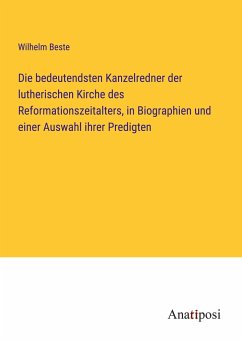 Die bedeutendsten Kanzelredner der lutherischen Kirche des Reformationszeitalters, in Biographien und einer Auswahl ihrer Predigten - Beste, Wilhelm