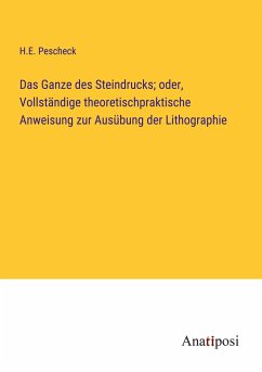 Das Ganze des Steindrucks; oder, Vollständige theoretischpraktische Anweisung zur Ausübung der Lithographie - Pescheck, H. E.