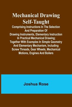 Mechanical Drawing Self-Taught; Comprising instructions in the selection and preparation of drawing instruments, elementary instruction in practical mechanical drawing; together with examples in simple geometry and elementary mechanism, including screw th - Rose, Joshua