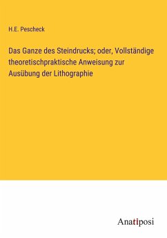 Das Ganze des Steindrucks; oder, Vollständige theoretischpraktische Anweisung zur Ausübung der Lithographie - Pescheck, H. E.