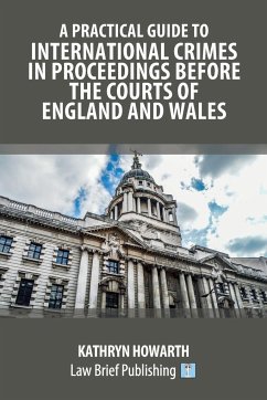 A Practical Guide to International Crimes in Proceedings Before the Courts of England and Wales - Howarth, Kathryn