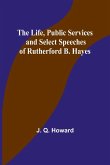 The Life, Public Services and Select Speeches of Rutherford B. Hayes