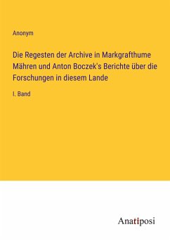 Die Regesten der Archive in Markgrafthume Mähren und Anton Boczek's Berichte über die Forschungen in diesem Lande - Anonym