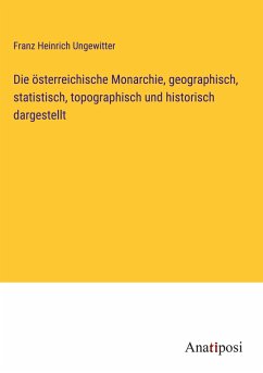 Die österreichische Monarchie, geographisch, statistisch, topographisch und historisch dargestellt - Ungewitter, Franz Heinrich