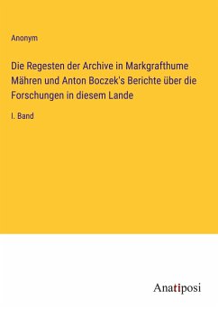 Die Regesten der Archive in Markgrafthume Mähren und Anton Boczek's Berichte über die Forschungen in diesem Lande - Anonym