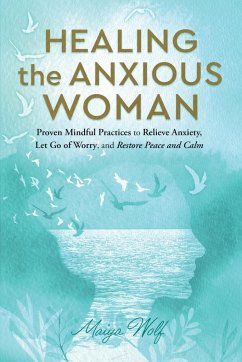 Healing the Anxious Woman- Proven Mindful Practices to Relieve Anxiety, Let Go of Worry, and Restore Peace and Calm - Wolf, Maiya