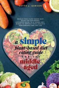 A Simple Plant-Based Diet Eating Guide For The Middle Aged Whole-food Plant-Based Diet Guide For Beginners  Exclusive Guide to a Vegan Diet  Menus To Improve Your Athletic Performance and Sex life - J. Garson, Edyth J. Garson