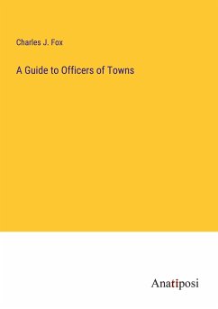 A Guide to Officers of Towns - Fox, Charles J.