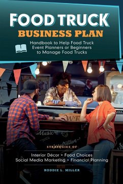 Food Truck Business Plan Handbook to Help Food Truck Event Planners or Beginners to Manage Food Trucks. Strategies of Interior Décor, Food Choices, Social Media Marketing, and Financial Planning. - L. Miller, Roddie