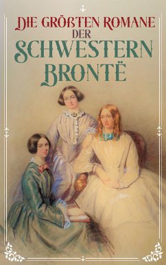 Die größten Romane der Schwestern Brontë (eBook, ePUB) - Brontë, Charlotte; Brontë, Emily; Brontë, Anne