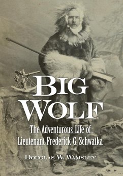 Big Wolf - The Adventurous Life of Lieutenant Frederick G. Schwatka - Wamsley, Douglas W.
