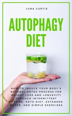 Autophagy Diet: How to Induce Your Body's Natural Detox Process for Weight Loss and Longevity through Intermittent Fasting, Keto Diet, Extended Water, and Simple Exercises (eBook, ePUB) - Curtis, Luna