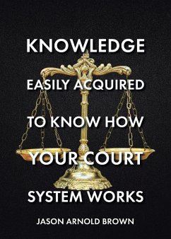 Knowledge Easily Acquired To Know How Your Court System Works - Brown, Jason Arnold