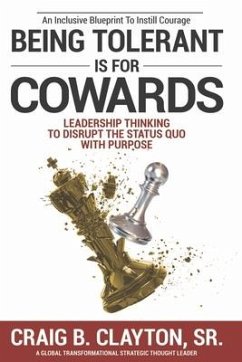 Being Tolerant Is for Cowards: Leadership Thinking to Disrupt the Status Quo with Purpose - Clayton Sr, Craig B.