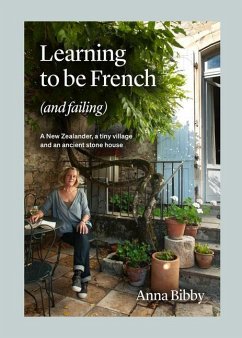 Learning to Be French (and Failing): A New Zealander, a Tiny Village & an Ancient Stone House - Bibby, Anna