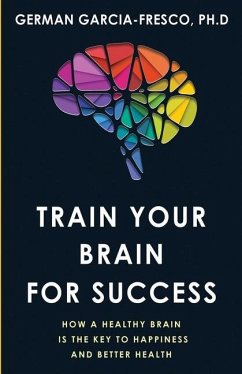 Train Your Brain For Success: How A Healthy Brain Is The Key To Happiness And Success - Garcia-Fresco, German