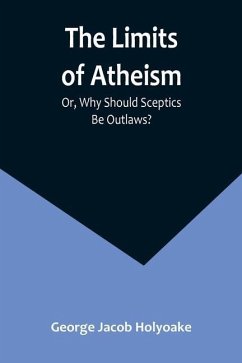 The Limits of Atheism; Or, Why Should Sceptics Be Outlaws? - Jacob Holyoake, George