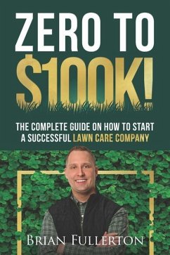 Zero To $100K!: The Complete Guide On How To Start A Successful Lawn Care Company - Fullerton, Brian