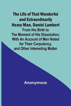 The Life of That Wonderful and Extraordinarily Heavy Man, Daniel Lambert: From His Birth to the Moment of His Dissolution; With an Account of Men Note - Anonymous