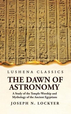 The Dawn of Astronomy A Study of the Temple-Worship and Mythology of the Ancient Egyptians - Joseph Norman Lockyer