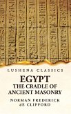 Egypt the Cradle of Ancient Masonry Comprising a History of Egypt, With a Comprehensive and Authentic Account of the Antiquity of Masonry, Resulting From Many Years of Personal Investigation and Exhaustive Research in India, Persia, Syria and the Valley of