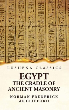 Egypt the Cradle of Ancient Masonry Comprising a History of Egypt, With a Comprehensive and Authentic Account of the Antiquity of Masonry, Resulting From Many Years of Personal Investigation and Exhaustive Research in India, Persia, Syria and the Valley of - Norman Frederick de Clifford