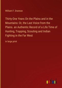 Thirty-One Years On the Plains and in the Mountains: Or, the Last Voice from the Plains. an Authentic Record of a Life Time of Hunting, Trapping, Scouting and Indian Fighting in the Far West