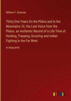 Thirty-One Years On the Plains and in the Mountains: Or, the Last Voice from the Plains. an Authentic Record of a Life Time of Hunting, Trapping, Scouting and Indian Fighting in the Far West - Drannan, William F.